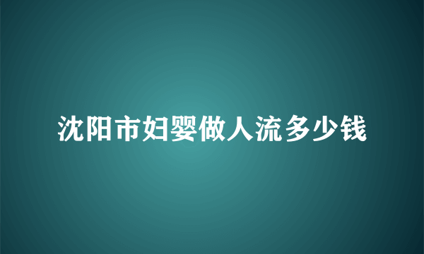 沈阳市妇婴做人流多少钱