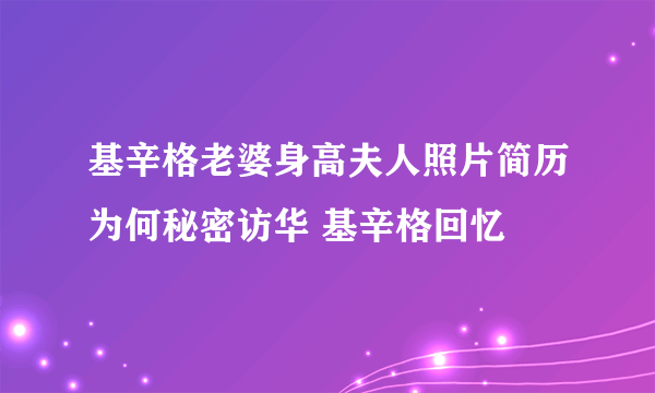 基辛格老婆身高夫人照片简历为何秘密访华 基辛格回忆