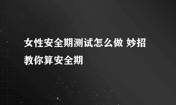 女性安全期测试怎么做 妙招教你算安全期