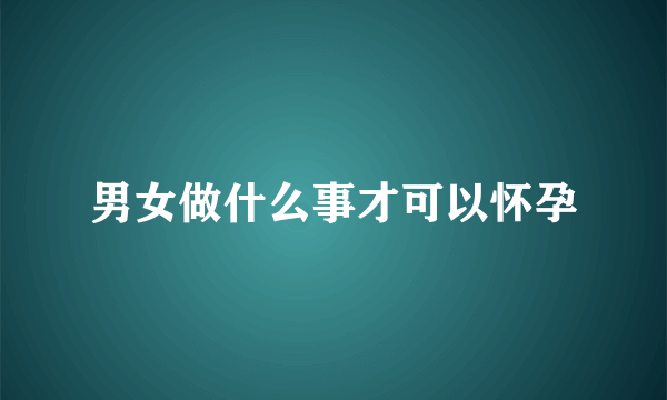 男女做什么事才可以怀孕