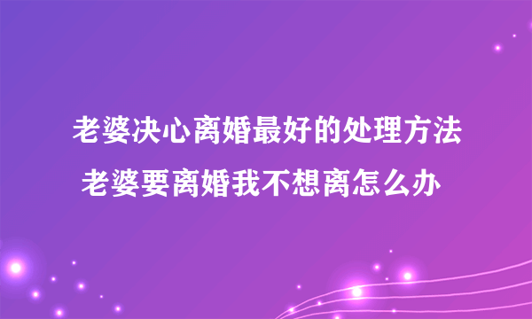 老婆决心离婚最好的处理方法 老婆要离婚我不想离怎么办