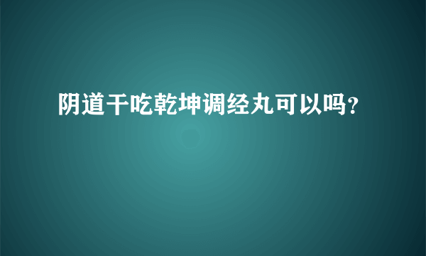 阴道干吃乾坤调经丸可以吗？