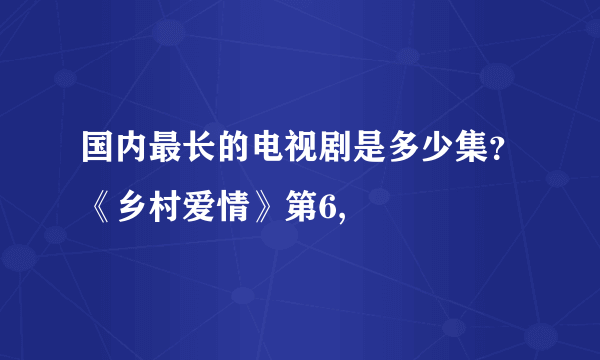 国内最长的电视剧是多少集？《乡村爱情》第6,