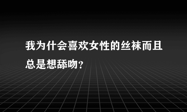 我为什会喜欢女性的丝袜而且总是想舔吻？