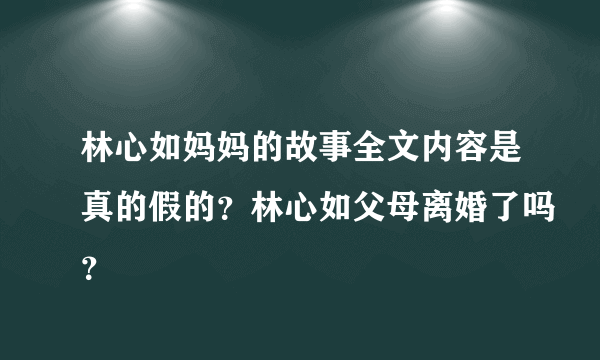 林心如妈妈的故事全文内容是真的假的？林心如父母离婚了吗？