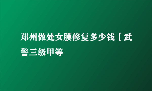 郑州做处女膜修复多少钱【武警三级甲等