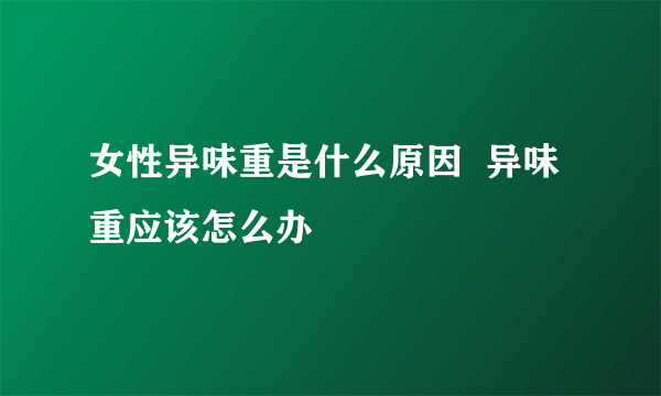 女性异味重是什么原因  异味重应该怎么办