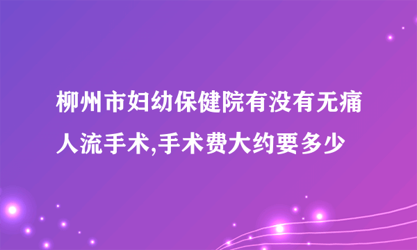 柳州市妇幼保健院有没有无痛人流手术,手术费大约要多少