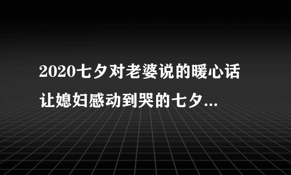 2020七夕对老婆说的暖心话 让媳妇感动到哭的七夕留言2020-飞外网