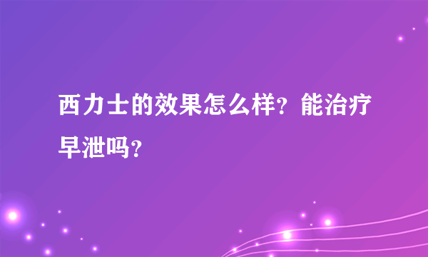 西力士的效果怎么样？能治疗早泄吗？