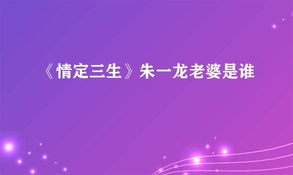 《情定三生》朱一龙老婆是谁