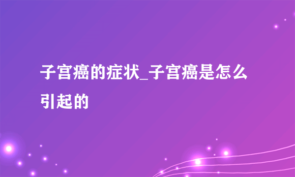 子宫癌的症状_子宫癌是怎么引起的