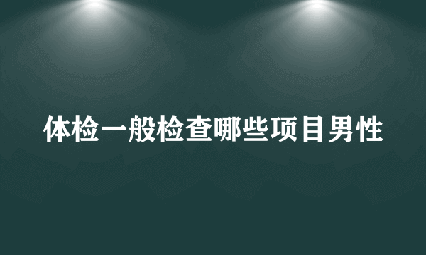 体检一般检查哪些项目男性