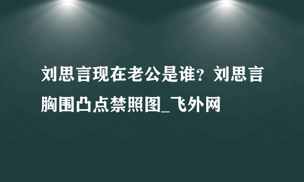 刘思言现在老公是谁？刘思言胸围凸点禁照图_飞外网