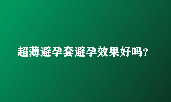 超薄避孕套避孕效果好吗？