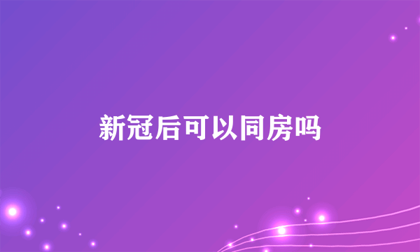 新冠后可以同房吗