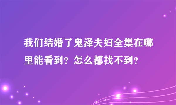 我们结婚了鬼泽夫妇全集在哪里能看到？怎么都找不到？