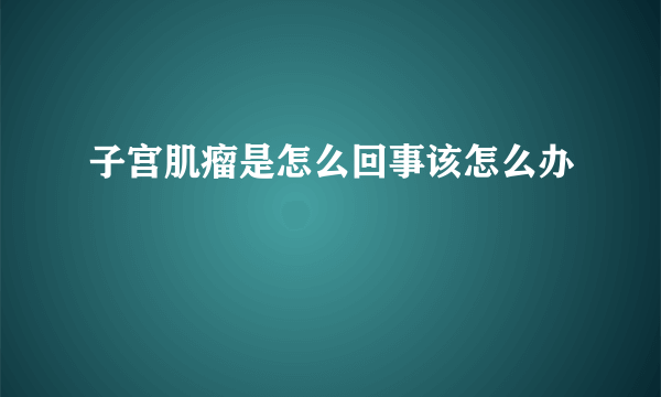 子宫肌瘤是怎么回事该怎么办