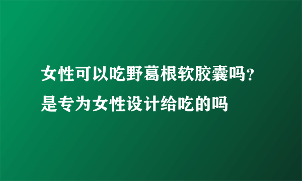 女性可以吃野葛根软胶囊吗？是专为女性设计给吃的吗