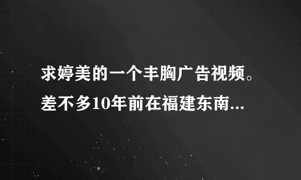 求婷美的一个丰胸广告视频。差不多10年前在福建东南卫视下午2点左右播出的，强调不是倪虹洁的 50