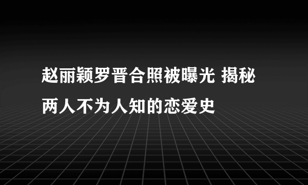 赵丽颖罗晋合照被曝光 揭秘两人不为人知的恋爱史