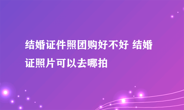 结婚证件照团购好不好 结婚证照片可以去哪拍