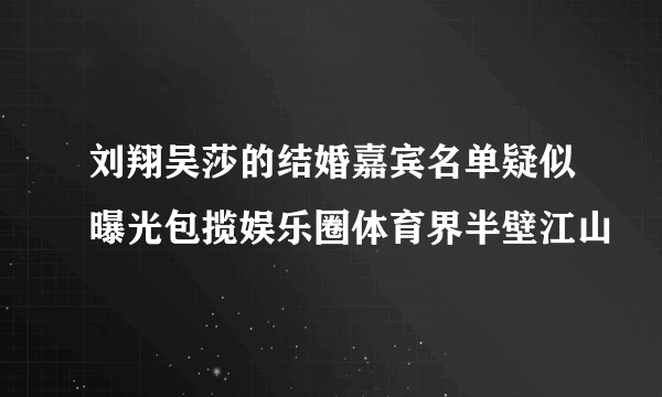 刘翔吴莎的结婚嘉宾名单疑似曝光包揽娱乐圈体育界半壁江山