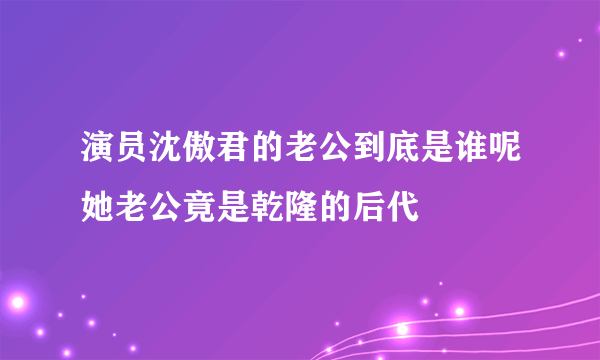 演员沈傲君的老公到底是谁呢她老公竟是乾隆的后代