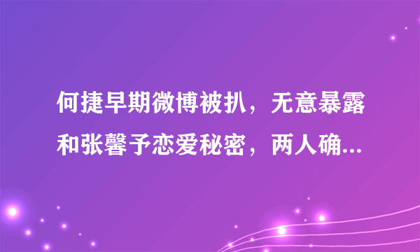 何捷早期微博被扒，无意暴露和张馨予恋爱秘密，两人确定关系就有了宝宝