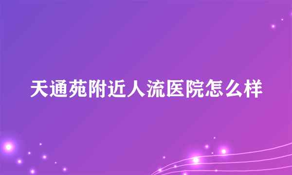 天通苑附近人流医院怎么样