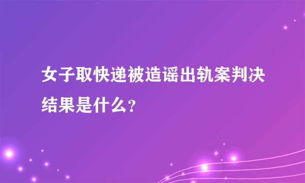 女子取快递被造谣出轨案判决结果是什么？