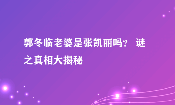 郭冬临老婆是张凯丽吗？ 谜之真相大揭秘