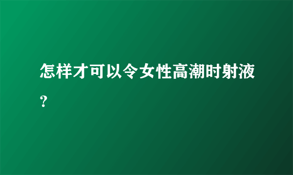 怎样才可以令女性高潮时射液？