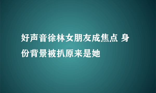 好声音徐林女朋友成焦点 身份背景被扒原来是她