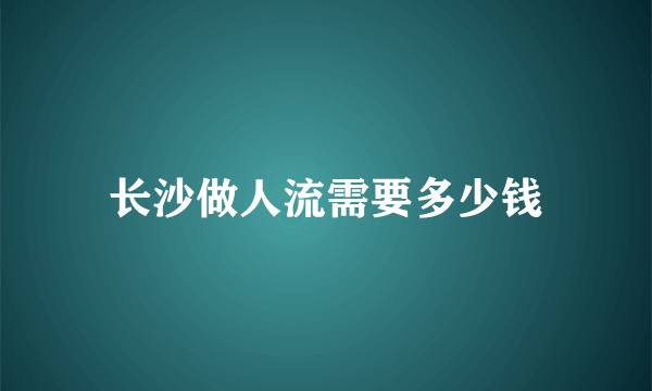 长沙做人流需要多少钱