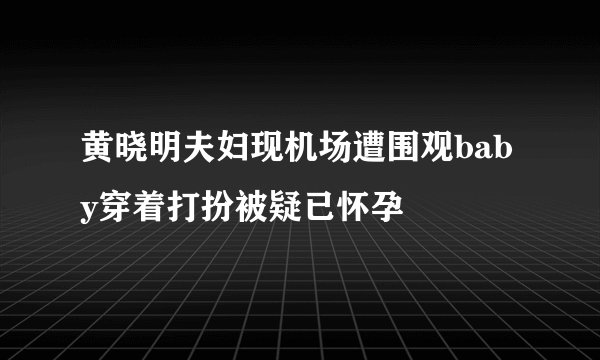 黄晓明夫妇现机场遭围观baby穿着打扮被疑已怀孕