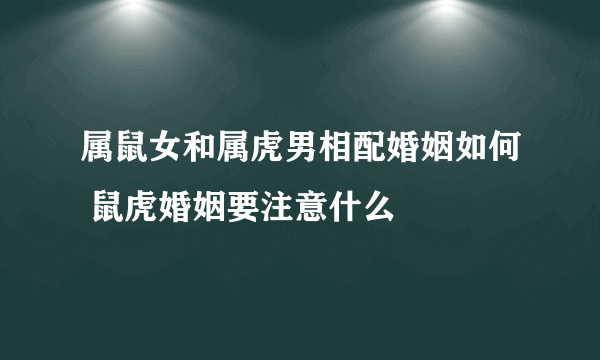 属鼠女和属虎男相配婚姻如何 鼠虎婚姻要注意什么