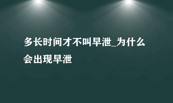 多长时间才不叫早泄_为什么会出现早泄