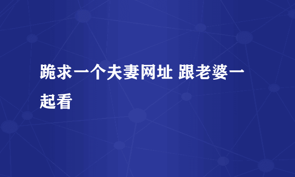 跪求一个夫妻网址 跟老婆一起看