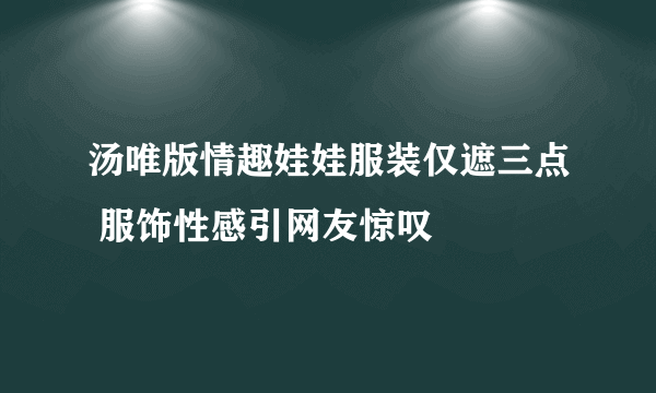 汤唯版情趣娃娃服装仅遮三点 服饰性感引网友惊叹