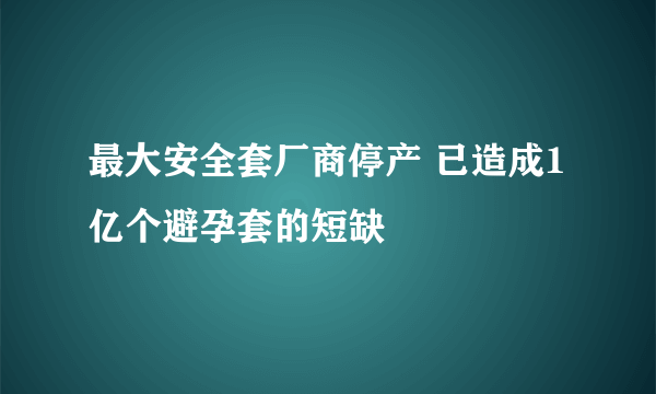 最大安全套厂商停产 已造成1亿个避孕套的短缺