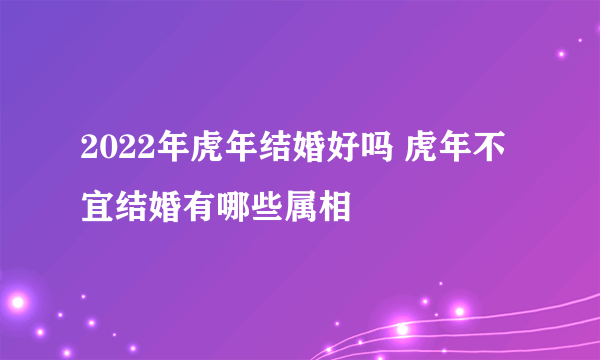 2022年虎年结婚好吗 虎年不宜结婚有哪些属相