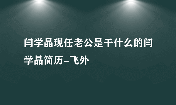 闫学晶现任老公是干什么的闫学晶简历-飞外