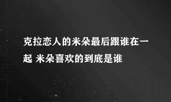 克拉恋人的米朵最后跟谁在一起 米朵喜欢的到底是谁