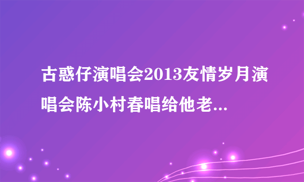 古惑仔演唱会2013友情岁月演唱会陈小村春唱给他老婆的歌叫什么名字