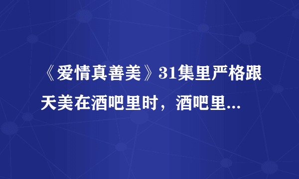 《爱情真善美》31集里严格跟天美在酒吧里时，酒吧里放的英文歌是名字？谁唱的？