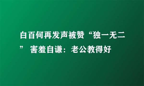 白百何再发声被赞“独一无二” 害羞自谦：老公教得好