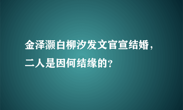 金泽灏白柳汐发文官宣结婚，二人是因何结缘的？