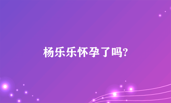 杨乐乐怀孕了吗?