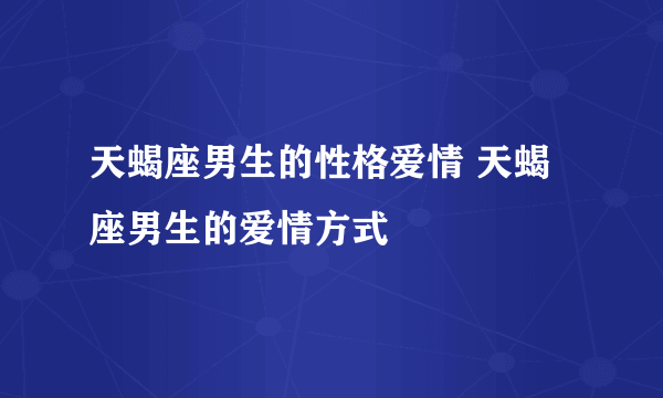 天蝎座男生的性格爱情 天蝎座男生的爱情方式